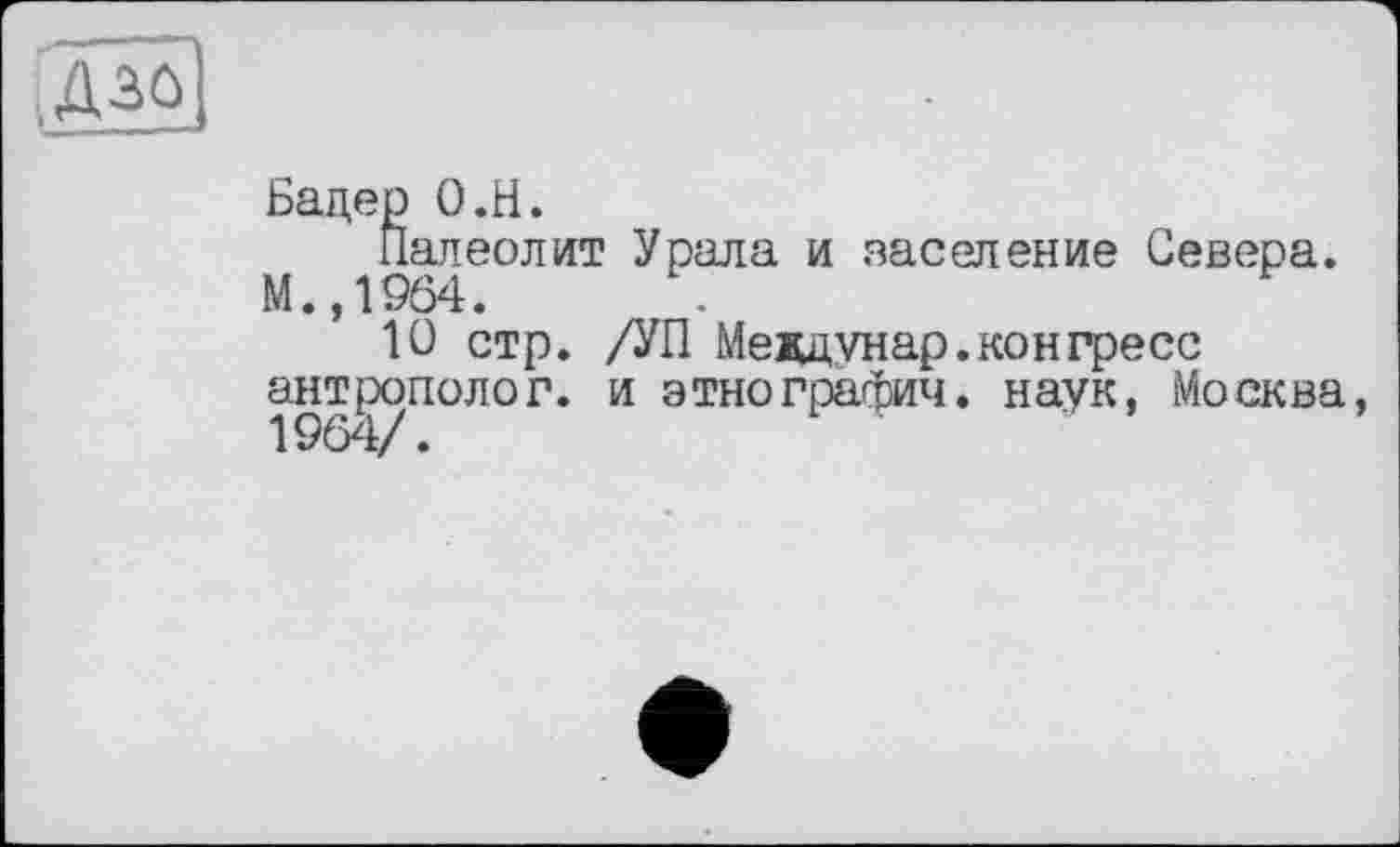 ﻿Бадер О.H.
Палеолит Урала и заселение Севера. М.,1904.
10 стр. /УП Меадунар.конпресс антрополог, и этнография, наук, Москва, 1964/.